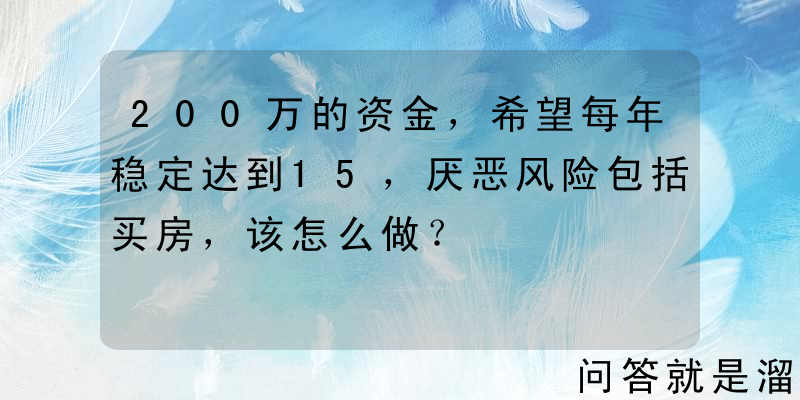 200万的资金，希望每年稳定达到15，厌恶风险包括买房，该怎么做？