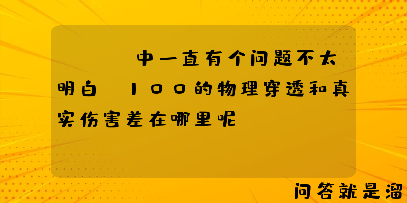 lol中一直有个问题不太明白，100的物理穿透和真实伤害差在哪里呢？