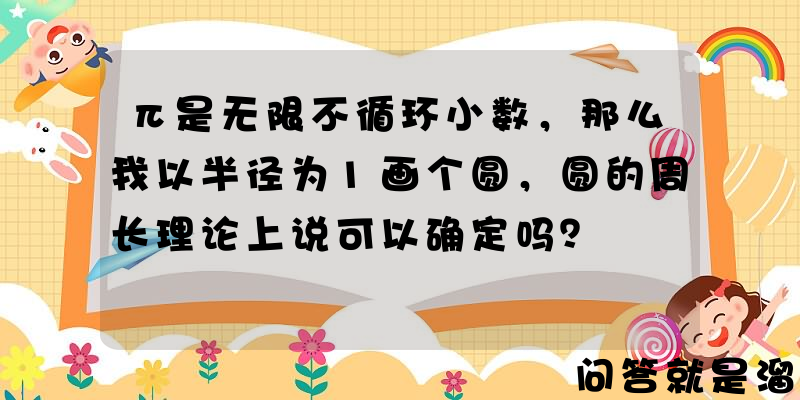 π是无限不循环小数，那么我以半径为1画个圆，圆的周长理论上说可以确定吗？