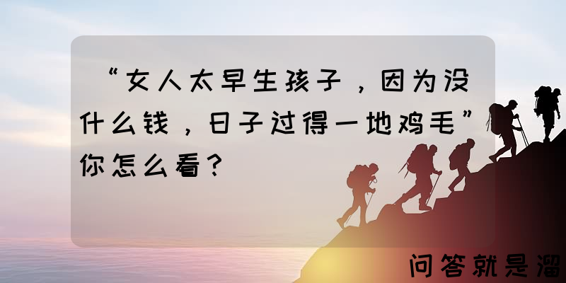 “女人太早生孩子，因为没什么钱，日子过得一地鸡毛”你怎么看？