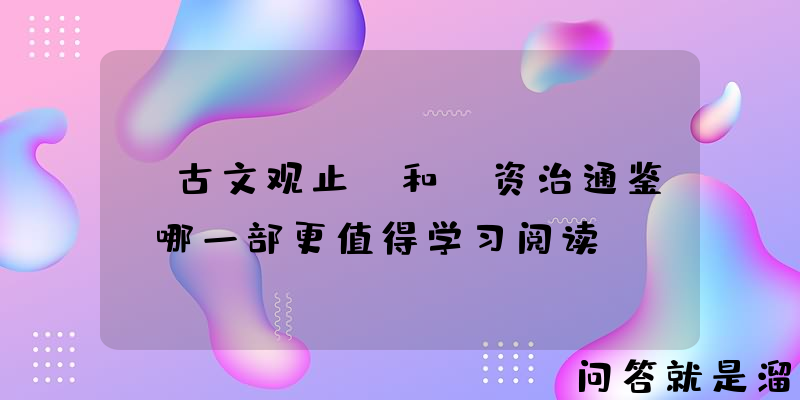 《古文观止》和《资治通鉴》哪一部更值得学习阅读？