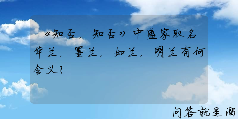 《知否，知否》中盛家取名华兰，墨兰，如兰，明兰有何含义？