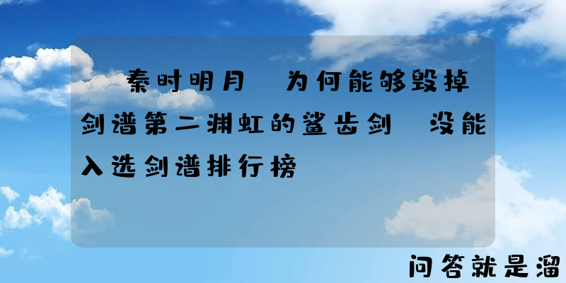 《秦时明月》为何能够毁掉剑谱第二渊虹的鲨齿剑，没能入选剑谱排行榜？