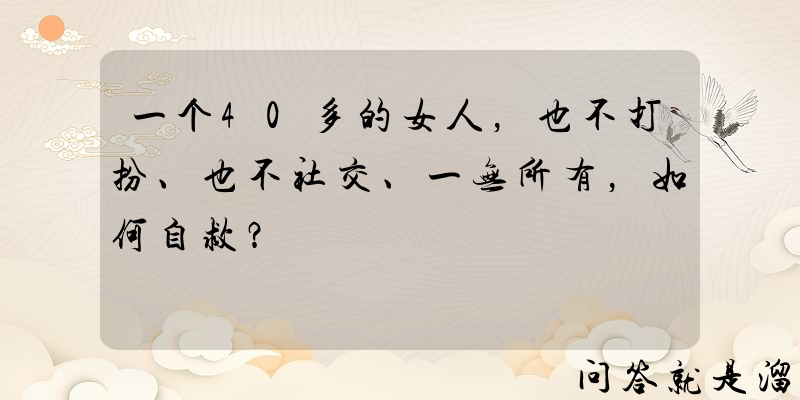 一个40多的女人，也不打扮、也不社交、一无所有，如何自救？