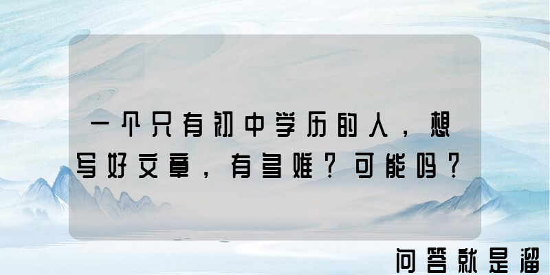 一个只有初中学历的人，想写好文章，有多难？可能吗？