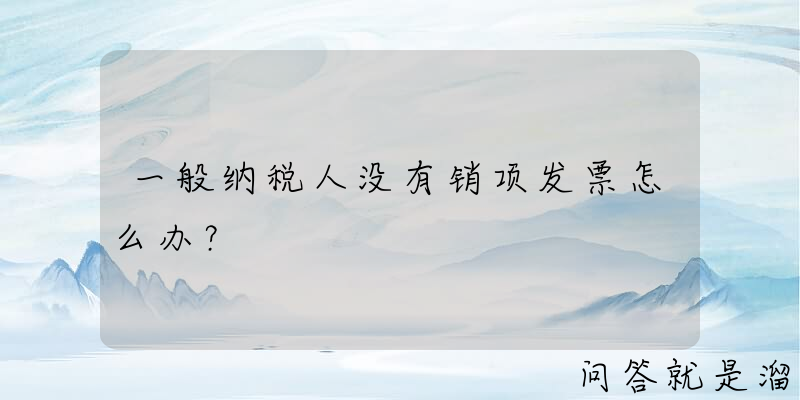 一般纳税人没有销项发票怎么办？