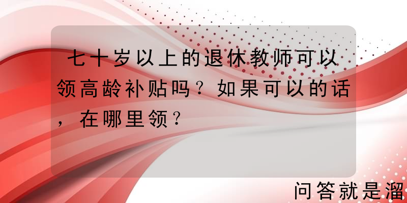 七十岁以上的退休教师可以领高龄补贴吗？如果可以的话，在哪里领？