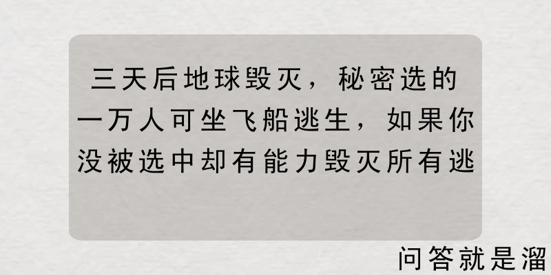 三天后地球毁灭，秘密选的一万人可坐飞船逃生，如果你没被选中却有能力毁灭所有逃生飞船，你会怎样做？