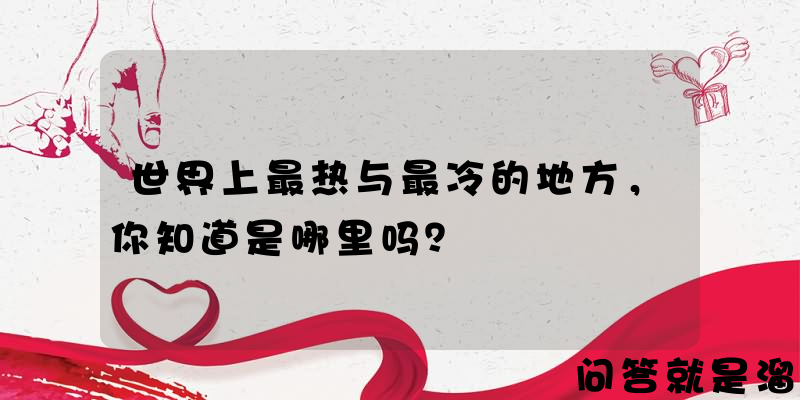 世界上最热与最冷的地方，你知道是哪里吗？