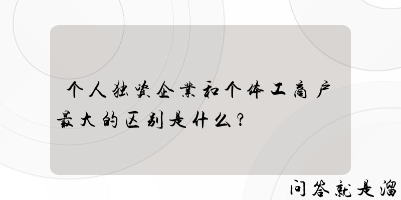 个人独资企业和个体工商户最大的区别是什么？