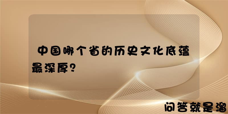 中国哪个省的历史文化底蕴最深厚？