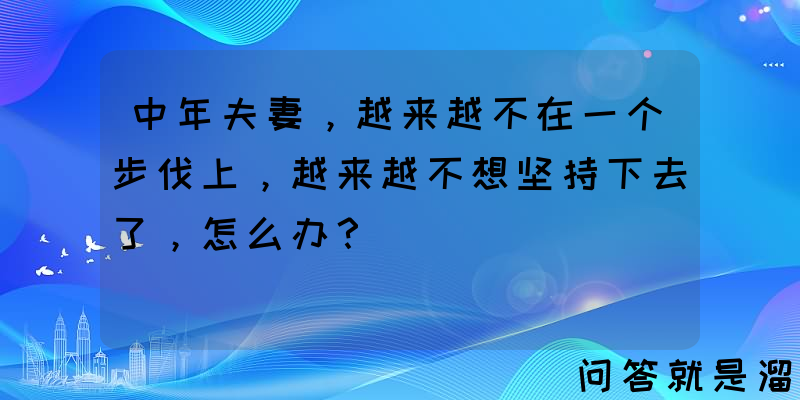 中年夫妻，越来越不在一个步伐上，越来越不想坚持下去了，怎么办？