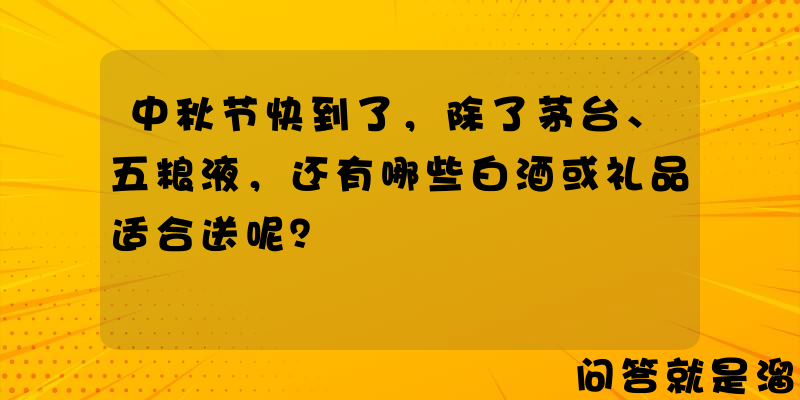 中秋节快到了，除了茅台、五粮液，还有哪些白酒或礼品适合送呢？