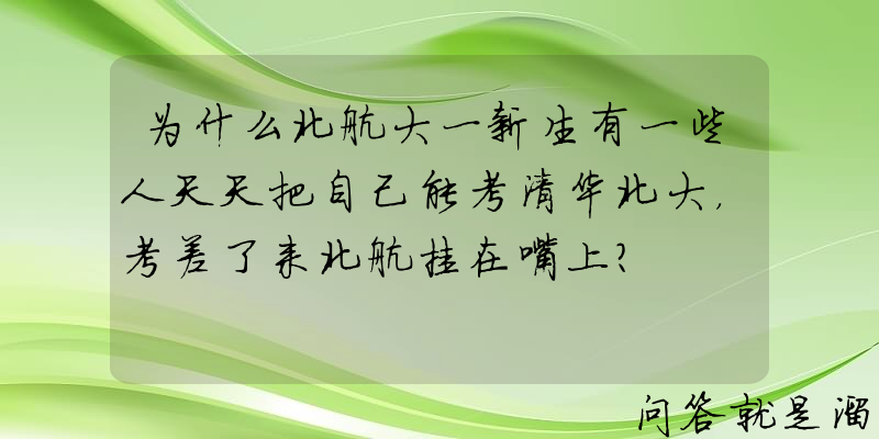 为什么北航大一新生有一些人天天把自己能考清华北大，考差了来北航挂在嘴上？