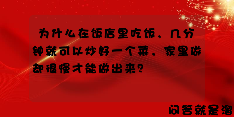 为什么在饭店里吃饭，几分钟就可以炒好一个菜，家里做却很慢才能做出来？