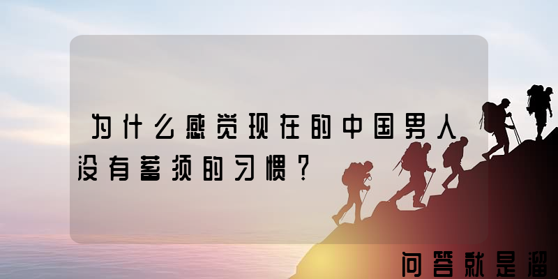 为什么感觉现在的中国男人没有蓄须的习惯？