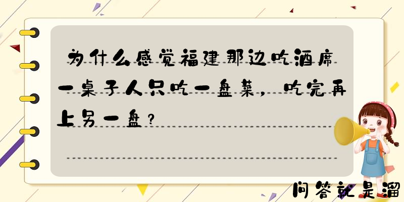 为什么感觉福建那边吃酒席一桌子人只吃一盘菜，吃完再上另一盘？