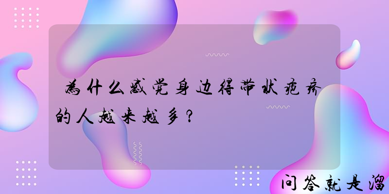 为什么感觉身边得带状疱疹的人越来越多？