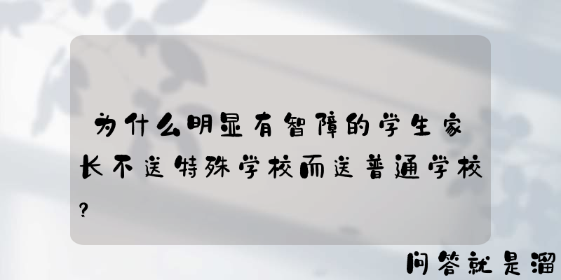 为什么明显有智障的学生家长不送特殊学校而送普通学校？