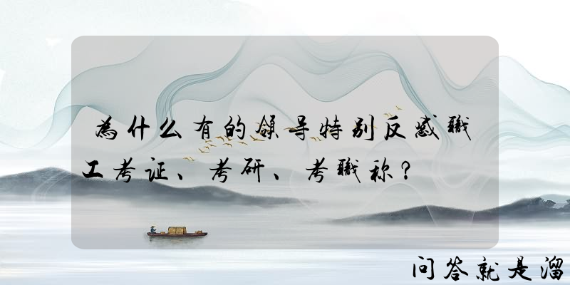 为什么有的领导特别反感职工考证、考研、考职称？