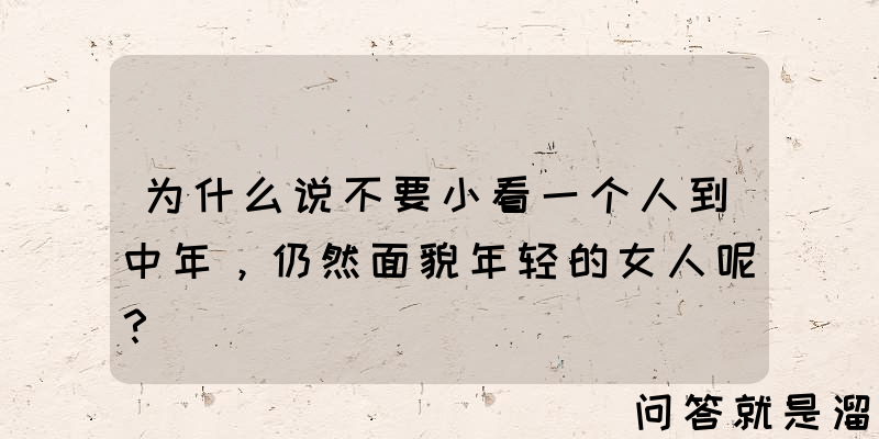 为什么说不要小看一个人到中年，仍然面貌年轻的女人呢？