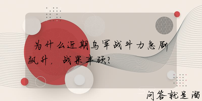 为什么近期乌军战斗力急剧飙升，战果丰硕？