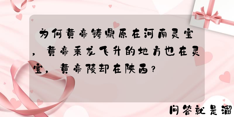 为何黄帝铸鼎原在河南灵宝，黄帝乘龙飞升的地方也在灵宝，黄帝陵却在陕西？