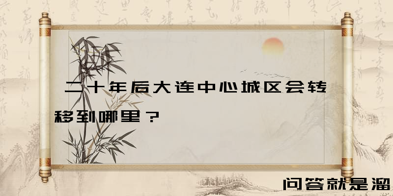 二十年后大连中心城区会转移到哪里？