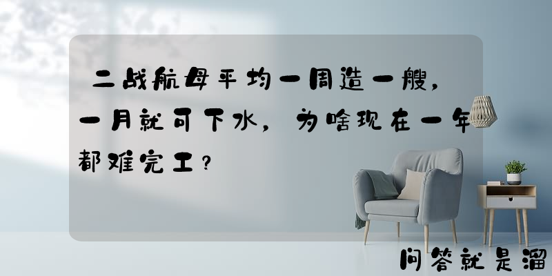 二战航母平均一周造一艘，一月就可下水，为啥现在一年都难完工？