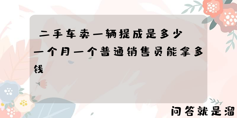 二手车卖一辆提成是多少？一个月一个普通销售员能拿多钱？