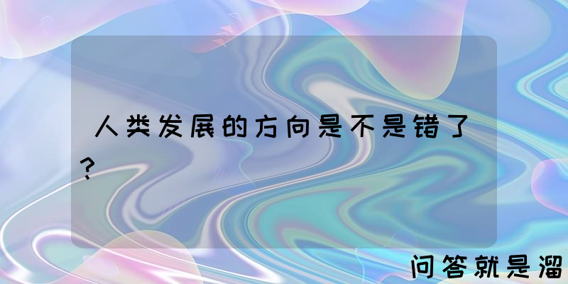 人类发展的方向是不是错了？