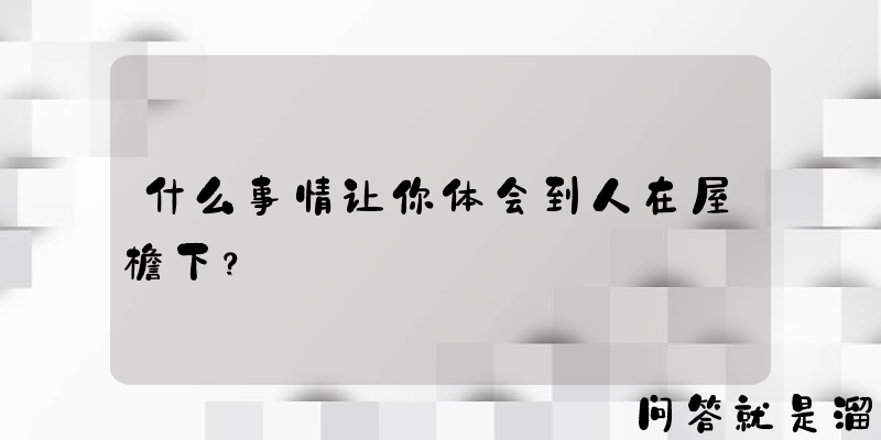 什么事情让你体会到人在屋檐下？