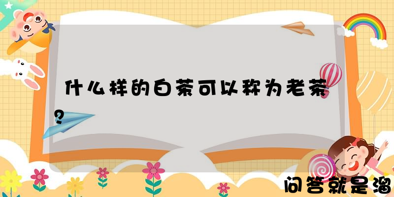 什么样的白茶可以称为老茶？