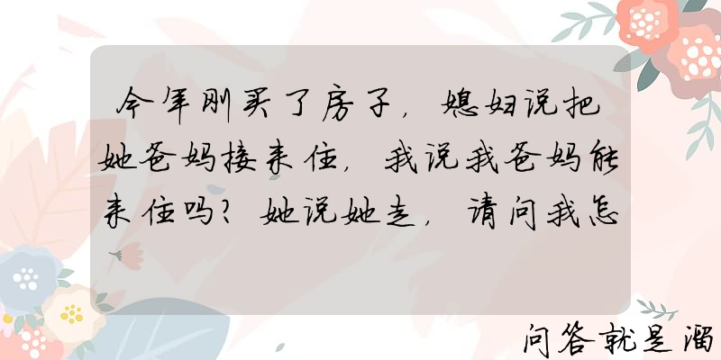 今年刚买了房子，媳妇说把她爸妈接来住，我说我爸妈能来住吗？她说她走，请问我怎么办？