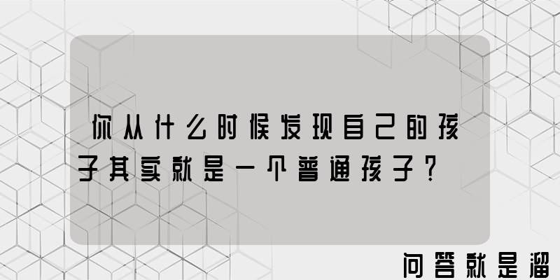 你从什么时候发现自己的孩子其实就是一个普通孩子？