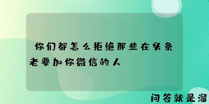 你们都怎么拒绝那些在头条老要加你微信的人？