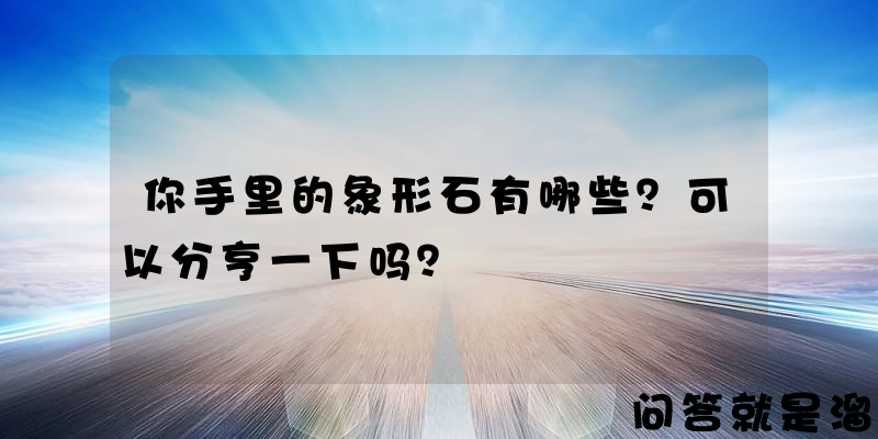 你手里的象形石有哪些？可以分亨一下吗？