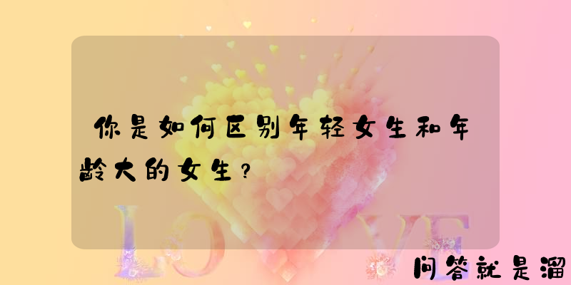 你是如何区别年轻女生和年龄大的女生？