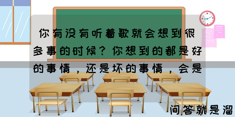 你有没有听着歌就会想到很多事的时候？你想到的都是好的事情，还是坏的事情，会是满满的回忆吗？