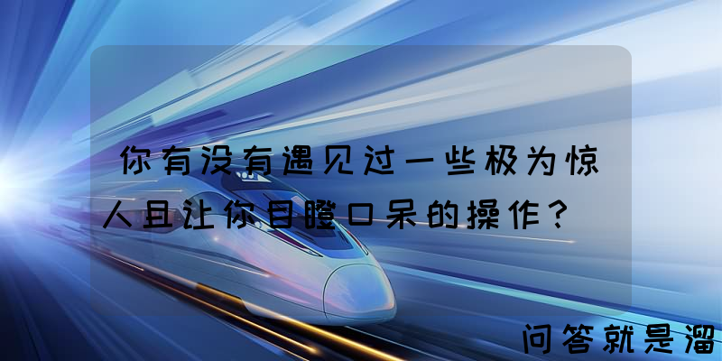 你有没有遇见过一些极为惊人且让你目瞪口呆的操作？