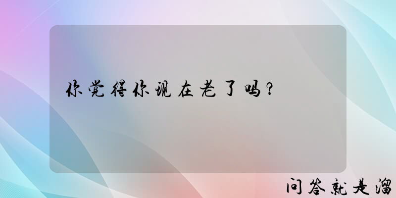 你觉得你现在老了吗？