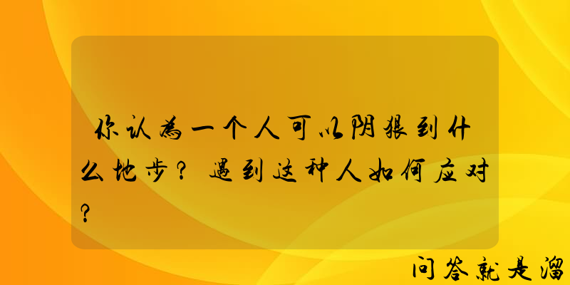 你认为一个人可以阴狠到什么地步？遇到这种人如何应对？