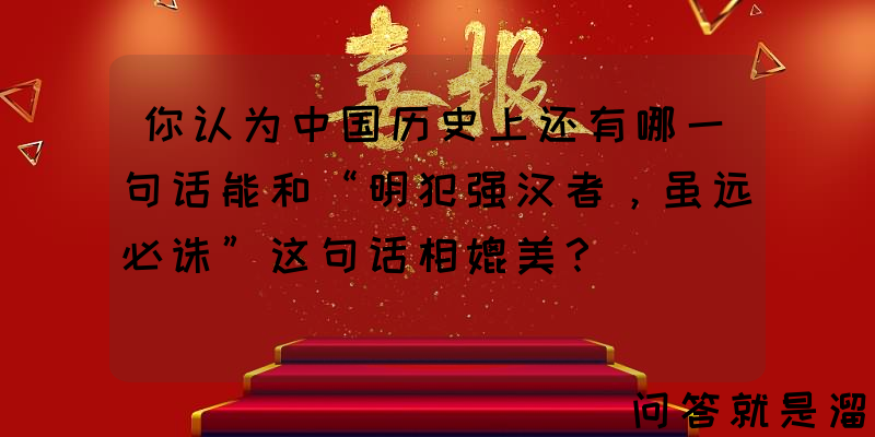 你认为中国历史上还有哪一句话能和“明犯强汉者，虽远必诛”这句话相媲美？