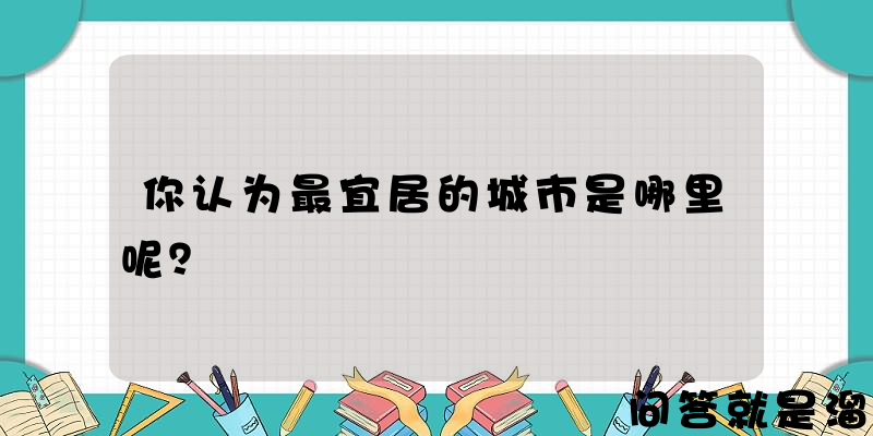 你认为最宜居的城市是哪里呢？