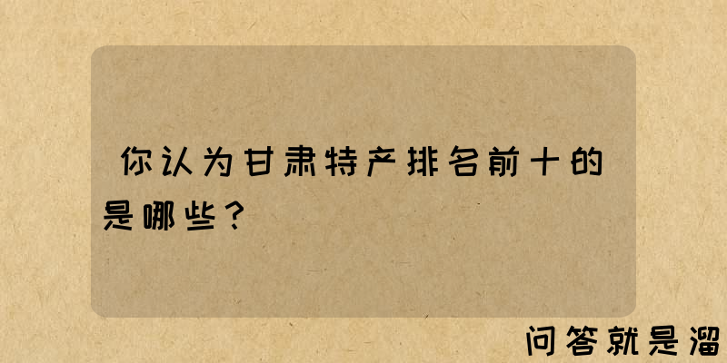 你认为甘肃特产排名前十的是哪些？