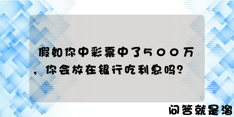 假如你中彩票中了500万，你会放在银行吃利息吗？