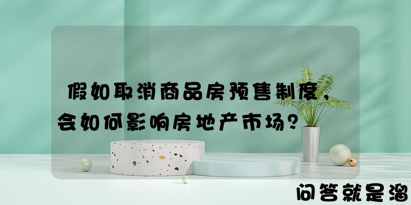 假如取消商品房预售制度，会如何影响房地产市场？