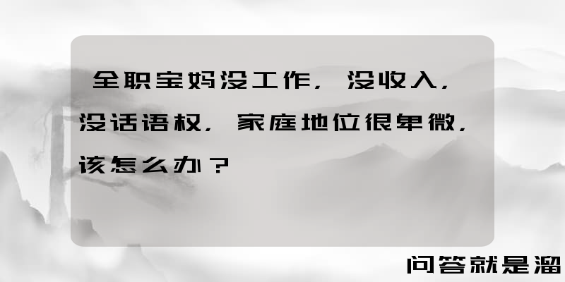 全职宝妈没工作，没收入，没话语权，家庭地位很卑微，该怎么办？