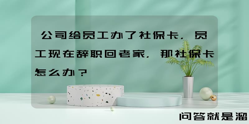 公司给员工办了社保卡，员工现在辞职回老家，那社保卡怎么办？