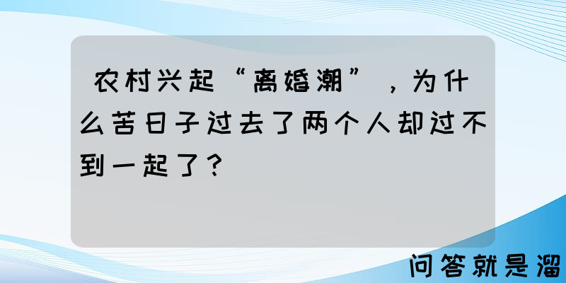 农村兴起“离婚潮”，为什么苦日子过去了两个人却过不到一起了？